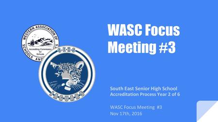 WASC Focus Meeting #3 South East Senior High School Accreditation Process Year 2 of 6 WASC Focus Meeting #3 Nov 17th, 2016.