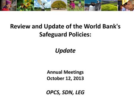 Review and Update of the World Bank's Safeguard Policies: Update Annual Meetings October 12, 2013 OPCS, SDN, LEG.