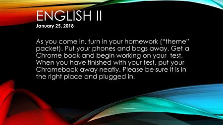 English II January 25, 2018 As you come in, turn in your homework (“theme” packet). Put your phones and bags away. Get a Chrome book and begin working.