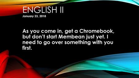 English II January 23, 2018 As you come in, get a Chromebook, but don’t start Membean just yet. I need to go over something with you first.