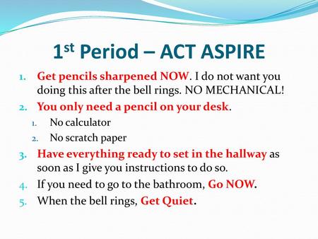 1st Period – ACT ASPIRE Get pencils sharpened NOW. I do not want you doing this after the bell rings. NO MECHANICAL! You only need a pencil on your desk.