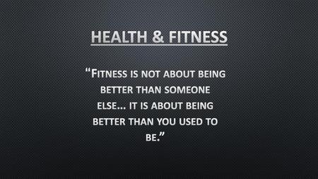 HEALTH & FITNESS “Fitness is not about being better than someone else… it is about being better than you used to be.”