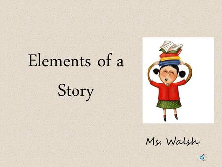 Elements of a Story Ms. Walsh.