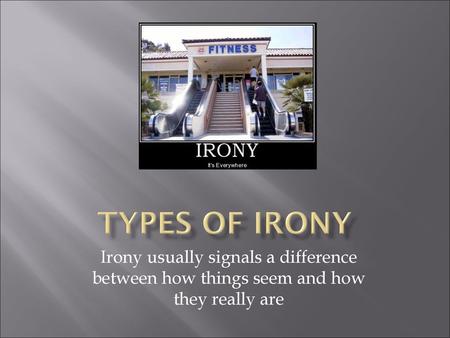 Types of Irony Irony usually signals a difference between how things seem and how they really are.