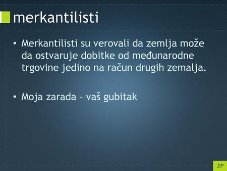 Merkantilisti Merkantilisti su verovali da zemlja može da ostvaruje dobitke od međunarodne trgovine jedino na račun drugih zemalja. Moja zarada – vaš gubitak.