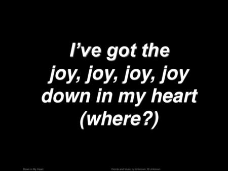 I’ve got the joy, joy, joy, joy down in my heart (where?)