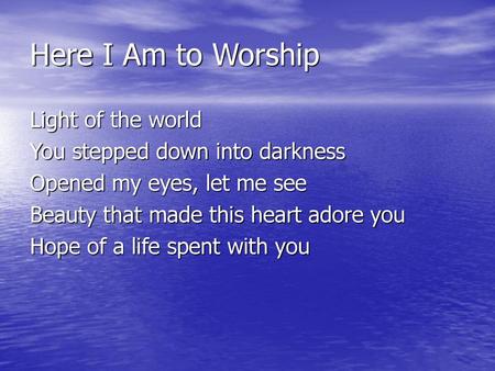 Here I Am to Worship Light of the world You stepped down into darkness