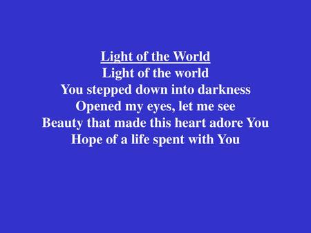 Light of the World Light of the world You stepped down into darkness Opened my eyes, let me see Beauty that made this heart adore You Hope of a life spent.