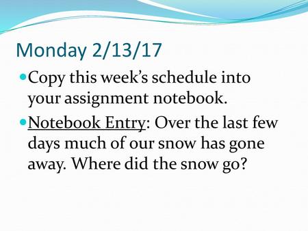 Monday 2/13/17 Copy this week’s schedule into your assignment notebook. Notebook Entry: Over the last few days much of our snow has gone away. Where did.