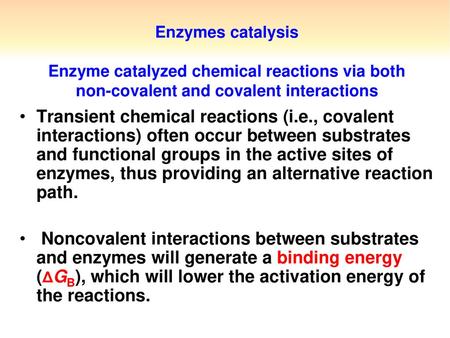 Enzymes catalysis Enzyme catalyzed chemical reactions via both non-covalent and covalent interactions Transient chemical reactions (i.e., covalent interactions)