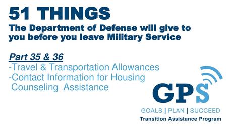 51 THINGS The Department of Defense will give to you before you leave Military Service Part 35 & 36 -Travel & Transportation Allowances -Contact Information.