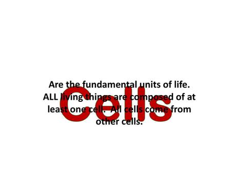 Cells Are the fundamental units of life. ALL living things are composed of at least one cell. All cells come from other cells.