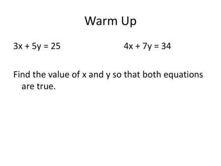 Warm Up 3x + 5y = 25 4x + 7y = 34 Find the value of x and y so that both equations are true.