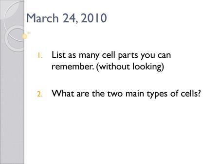 March 24, 2010 List as many cell parts you can remember. (without looking) What are the two main types of cells?