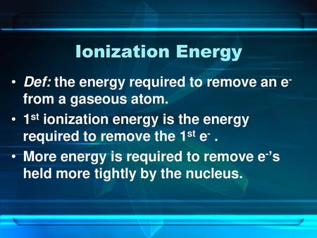 Ionization Energy Def: the energy required to remove an e- from a gaseous atom. 1st ionization energy is the energy required to remove the 1st e- . More.