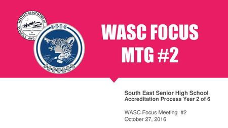 WASC FOCUS MTG #2 South East Senior High School Accreditation Process Year 2 of 6 WASC Focus Meeting #2 October 27, 2016.