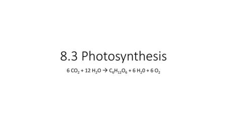 8.3 Photosynthesis 6 CO2 + 12 H2O  C6H12O6 + 6 H20 + 6 O2.