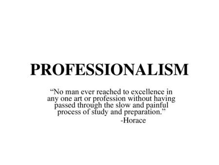 PROFESSIONALISM “No man ever reached to excellence in any one art or profession without having passed through the slow and painful process of study and.