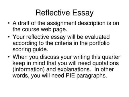 Reflective Essay A draft of the assignment description is on the course web page. Your reflective essay will be evaluated according to the criteria in.