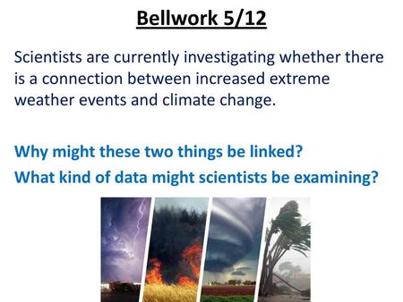 Bellwork 5/12 Scientists are currently investigating whether there is a connection between increased extreme weather events and climate change. Why might.