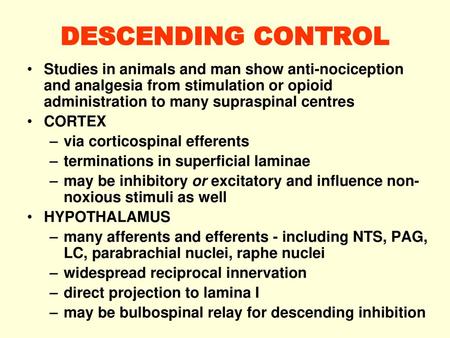 DESCENDING CONTROL Studies in animals and man show anti-nociception and analgesia from stimulation or opioid administration to many supraspinal centres.