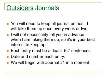 Outsiders Journals You will need to keep all journal entries. I will take them up once every week or two. I will not necessarily tell you in advance.