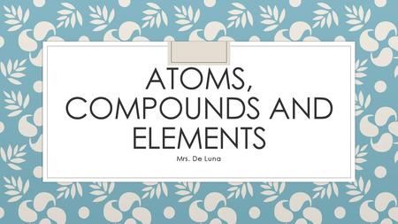 Atoms, compounds and elements