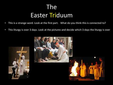 The Easter Triduum This is a strange word. Look at the first part. What do you think this is connected to? This liturgy is over 3 days. Look at the pictures.