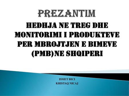 PREZANTIM HEDHJA NE TREG DHE MONITORIMI I PRODUKTEVE PER MBROJTJEN E BIMEVE (PMB)NE SHQIPERI ISMET BICI KRISTAQ NICAJ.