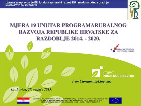 MJERA 19 UNUTAR PROGRAMARURALNOG RAZVOJA REPUBLIKE HRVATSKE ZA RAZDOBLJE 2014. - 2020. Ivan Ciprijan, dipl.ing.agr. Orahovica, 27. veljače 2015.