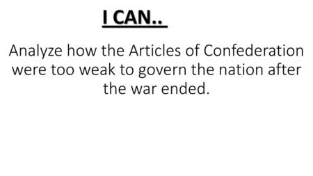 I CAN.. Analyze how the Articles of Confederation were too weak to govern the nation after the war ended.