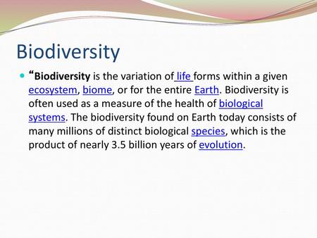 Biodiversity “Biodiversity is the variation of life forms within a given ecosystem, biome, or for the entire Earth. Biodiversity is often used as a measure.