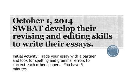 October 1, 2014 SWBAT develop their revising and editing skills to write their essays. Initial Activity: Trade your essay with a partner and look for.