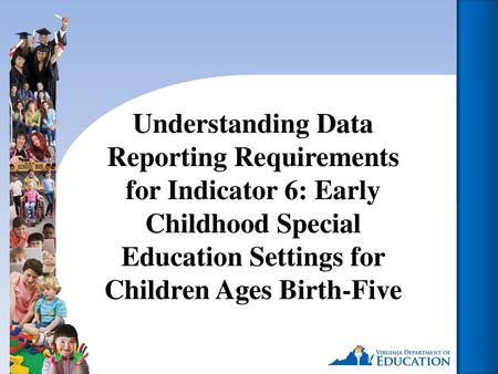 Understanding Data Reporting Requirements for Indicator 6: Early Childhood Special Education Settings for Children Ages Birth-Five Hello and welcome to.