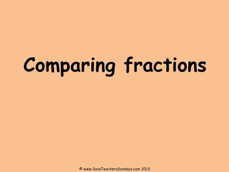 © www.SaveTeachersSundays.com 2013 Comparing fractions © www.SaveTeachersSundays.com 2013.