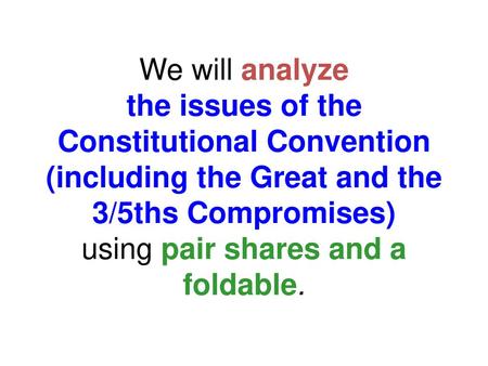 We will analyze the issues of the Constitutional Convention (including the Great and the 3/5ths Compromises) using pair shares and a foldable. 1.