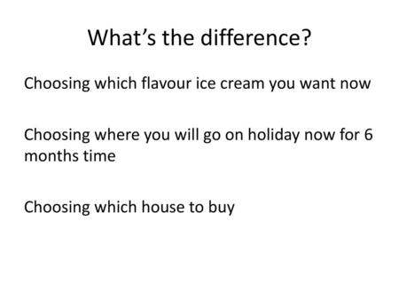 What’s the difference? Choosing which flavour ice cream you want now Choosing where you will go on holiday now for 6 months time Choosing which house to.