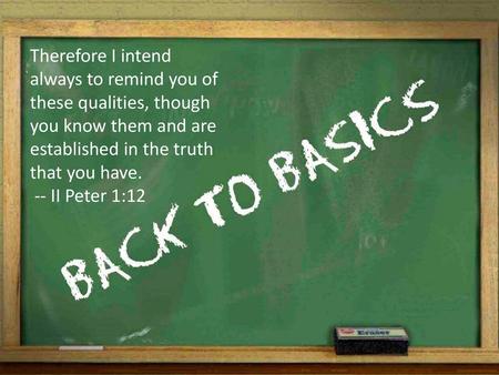 Therefore I intend always to remind you of these qualities, though you know them and are established in the truth that you have. -- II Peter 1:12.