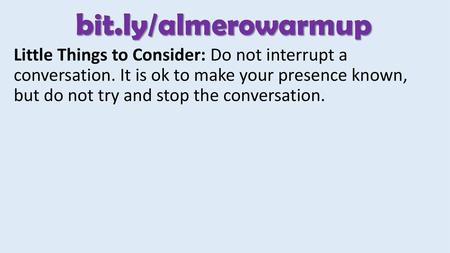 Bit.ly/almerowarmup Little Things to Consider: Do not interrupt a conversation. It is ok to make your presence known, but do not try and stop the conversation.