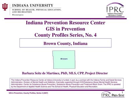 Indiana Prevention Resource Center GIS in Prevention County Profiles Series, No. 4 Brown County, Indiana Barbara Seitz de Martinez, PhD, MLS, CPP, Project.