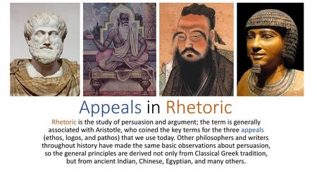 Appeals in Rhetoric Rhetoric is the study of persuasion and argument; the term is generally associated with Aristotle, who coined the key terms for the.