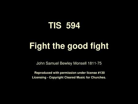 TIS 594	 Fight the good fight John Samuel Bewley Monsell 1811-75 Reproduced with permission under license #130 Licensing - Copyright Cleared Music.