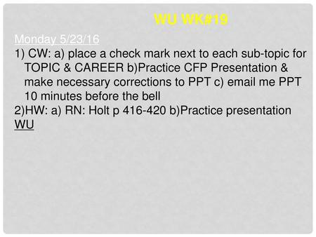 WU WK#19 Monday 5/23/16 CW: a) place a check mark next to each sub-topic for TOPIC & CAREER b)Practice CFP Presentation & make necessary corrections to.