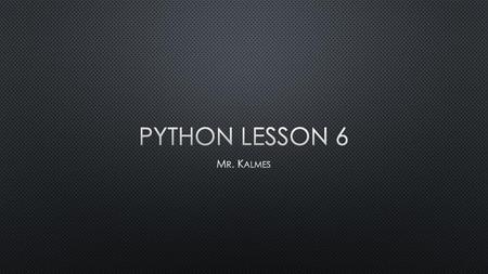 Python Lesson 6 Mr. Kalmes.