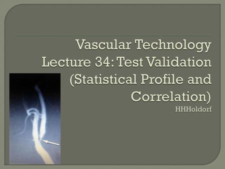 Hint: Numerator Denominator. Vascular Technology Lecture 34: Test Validation (Statistical Profile and Correlation) HHHoldorf.