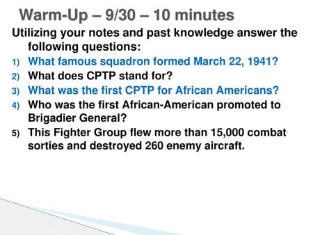 Warm-Up – 9/30 – 10 minutes Utilizing your notes and past knowledge answer the following questions: What famous squadron formed March 22, 1941? What does.