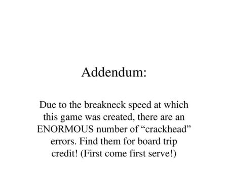 Addendum: Due to the breakneck speed at which this game was created, there are an ENORMOUS number of “crackhead” errors. Find them for board trip credit!