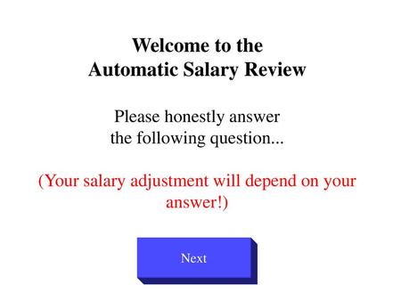 Welcome to the Automatic Salary Review Please honestly answer the following question... (Your salary adjustment will depend on your answer!) Next.