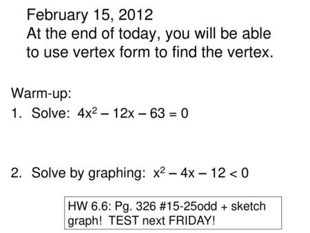 February 15, 2012 At the end of today, you will be able to use vertex form to find the vertex. Warm-up: Solve: 4x2 – 12x – 63 = 0 Solve by graphing: