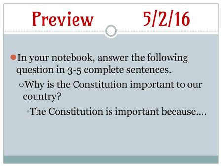 Preview			5/2/16 In your notebook, answer the following question in 3-5 complete sentences. Why is the Constitution important to our country? The Constitution.